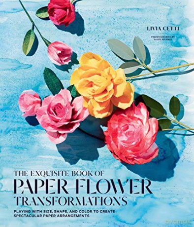 Exquisite Book of Paper Flower Transformations: Playing with Size, Shape, and Color to Create Spectacular Paper Arrangements - Livia Cetti [KSIĄŻKA]