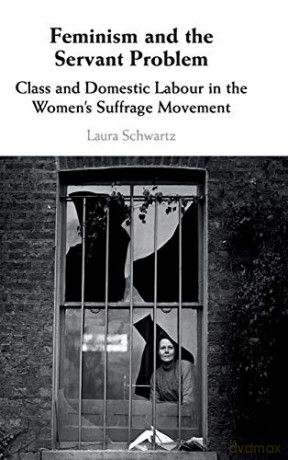 Feminism and the Servant Problem: Class and Domestic Labour in the Women's Suffrage Movement - Laura Schwartz [KSIĄŻKA]