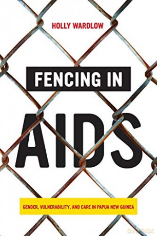 Fencing in AIDS: Gender, Vulnerability, and Care in Papua New Guinea - Holly Wardlow [KSIĄŻKA]