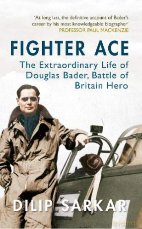 Fighter Ace: The Extraordinary Life of Douglas Bader, Battle of Britain Hero - Dilip Sarkar [KSIĄŻKA]