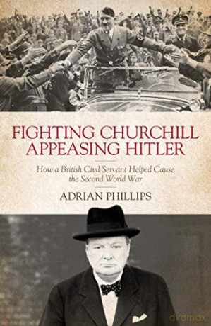 Fighting Churchill, Appeasing Hitler: How a British Civil Servant Helped Cause the Second World War - Adrian Phillips [KSIĄŻKA]
