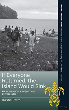 If Everyone Returned, The Island Would Sink: Urbanisation and Migration in Vanuatu: 7 (Pacific Perspectives: Studies of the European Society for Oceanists, 7) - Kirstie Petrou [KSIĄŻKA]