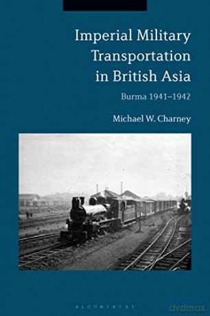 Imperial Military Transportation in British Asia: Burma 1941-1942 - Michael W. Charney [KSIĄŻKA]