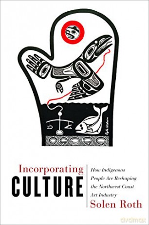 Incorporating Culture: How Indigenous People Are Reshaping the Northwest Coast Art Industry - Solen Roth [KSIĄŻKA]