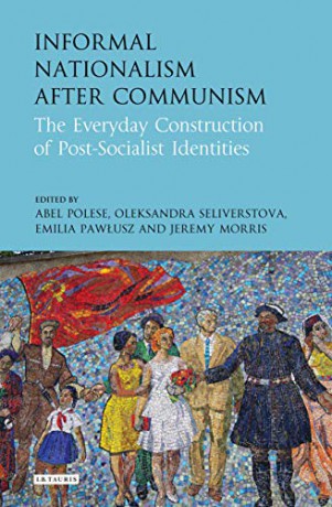 Informal Nationalism after Communism (International Library of Historical Studies): The Everyday Construction of Post-Socialist Identities - Abel Polese, Oleksandra Seliverstova (Eds) Jeremy Morris, Emilia Pawlusz [KSIĄŻKA]