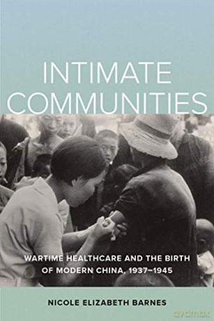 Intimate Communities: Wartime Healthcare and the Birth of Modern China, 1937-1945 - Nicole Elizabet Barnes [KSIĄŻKA]