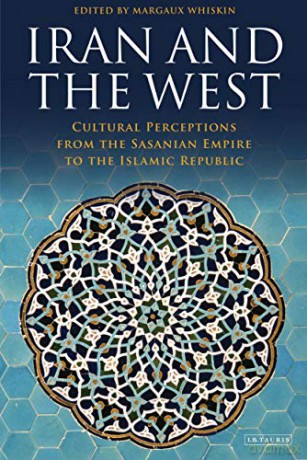 Iran and the West (International Library of Iranian Studies): Cultural Perceptions from the Sasanian Empire to the Islamic Republic - Margaux Whiskin (Ed) [KSIĄŻKA]