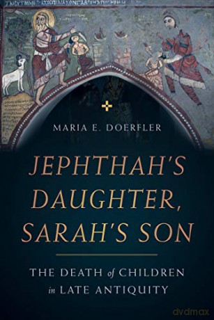 Jephthahs Daughter, Sarahs Son: The Death of Children in Late Antiquity: 8 (Christianity in Late Antiquity) - Maria E. Doerfler [KSIĄŻKA]