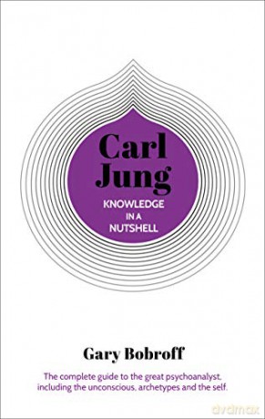 Knowledge in a Nutshell: Carl Jung: The complete guide to the great psychoanalyst, including the unconscious, archetypes and the self - Gary Bobroff [KSIĄŻKA]