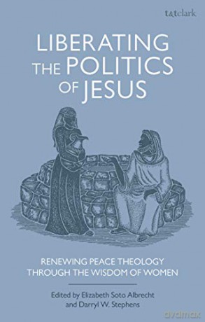 Liberating the Politics of Jesus: Renewing Peace Theology Through the Wisdom of Women - Elizabeth Soto Albrecht, Darryl W. Stephens [KSIĄŻKA]