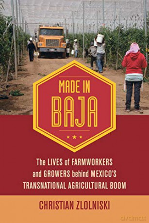 Made in Baja: The Lives of Farmworkers and Growers Behind Mexico's Transnational Agricultural Boom - Christian Zlolniski [KSIĄŻKA]