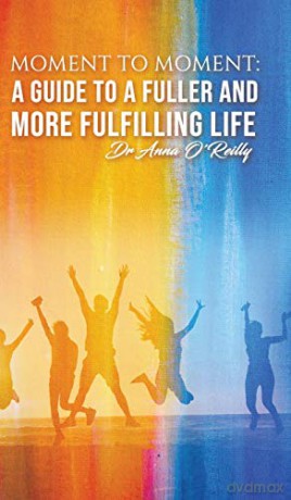 Moment to Moment: A Guide to a Fuller and More Fulfilling Life - Dr Anna O'Reilly [KSIĄŻKA]