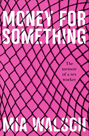 Money for Something: The memoir of a sex worker - Mia Walsch [KSIĄŻKA]