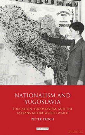 Nationalism and Yugoslavia: Education, Yugoslavism and the Balkans before World War II - Pieter Troch [KSIĄŻKA]