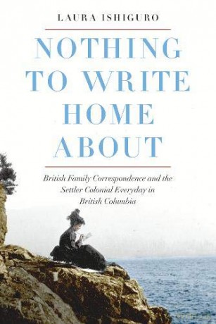 Nothing to Write Home About: British Family Correspondence and the Settler Colonial Everyday in British Columbia - Laura Ishiguro [KSIĄŻKA]