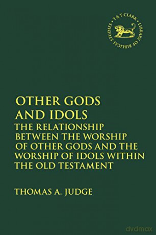 Other Gods and Idols: The Relationship Between the Worship of Other Gods and the Worship of Idols Within the Old Testament (The Library of Hebrew Bible/Old Testament Studies) - Dr. Thomas A. Judge [KSIĄŻKA]