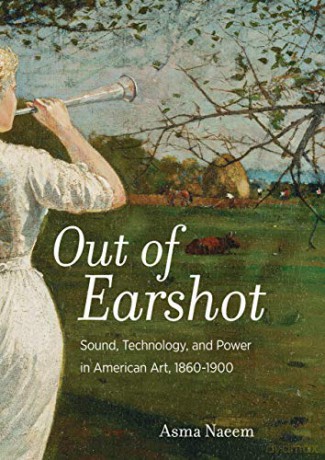 Out of Earshot: Sound, Technology, and Power in American Art, 1860-1900 - Asma Naeem [KSIĄŻKA]