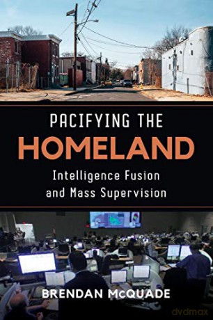 Pacifying the Homeland: Intelligence Fusion and Mass Supervision - Brendan McQuade [KSIĄŻKA]