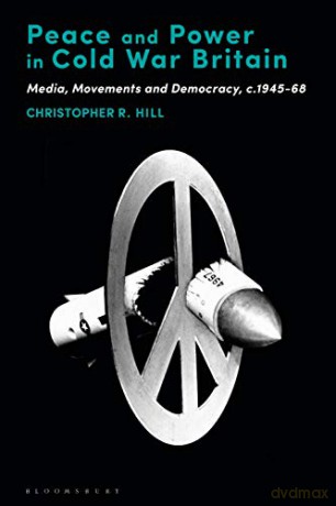 Peace and Power in Cold War Britain: Media, Movements and Democracy, c.1945-68 - Christopher R. Hill [KSIĄŻKA]