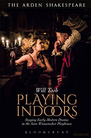 Playing Indoors: Staging Early Modern Drama in the Sam Wanamaker Playhouse (Arden Shakespeare) - Will Tosh [KSIĄŻKA]