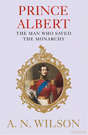 Prince Albert: The Man Who Saved the Monarchy - A. N. Wilson [KSIĄŻKA]