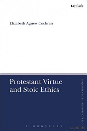 Protestant Virtue and Stoic Ethics (T&T Clark Enquiries in Theological Ethics) - Elizabeth Agnew Cochran [KSIĄŻKA]