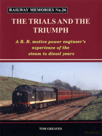 Railway Memories the Trials and the Triumph: A B.R. Motive Power Engineer's Experience of the Steam to Diesel Years - Tom Greaves [KSIĄŻKA]