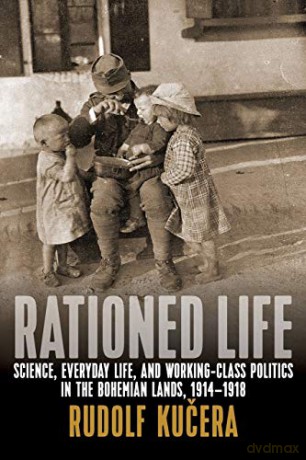 Rationed Life: Science, Everyday Life, and Working-Class Politics in the Bohemian Lands, 1914a 1918: Science, Everyday Life, and Working-Class Politics in the Bohemian Lands, 1914-1918 - Rudolf Kucera [KSIĄŻKA]