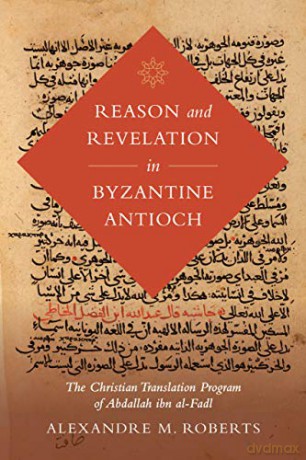 Reason and Revelation in Byzantine Antioch: The Christian Translation Program of Abdallah ibn al-Fadl: 3 (Berkeley Series in Postclassical Islamic Scholarship) - Alexandre M. Roberts [KSIĄŻKA]