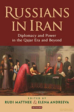 Russians in Iran: Diplomacy and the Politics of Power in the Qajar Era: Diplomacy and Power in the Qajar Era and Beyond - Rudi Matthee, Elena Andreeva [KSIĄŻKA]