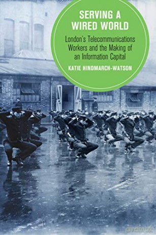 Serving a Wired World: London's Telecommunications Workers and the Making of an Information Capital (Berkeley Series in British Studies): 17 - Hindmarch-Watson [KSIĄŻKA]