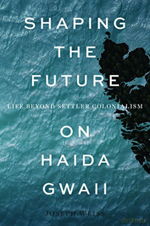 Shaping the Future on Haida Gwaii: Life beyond Settler Colonialism - Joseph Weiss [KSIĄŻKA]