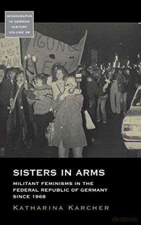 Sisters in Arms: Militant Feminisms in the Federal Republic of Germany Since 1968: 38 (Monographs in German History) - Katharina Karcher [KSIĄŻKA]