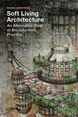 Soft Living Architecture: An Alternative View of Bio-informed Practice - Rachel Armstrong [KSIĄŻKA]
