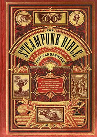 Steampunk Bible: An Illustrated Guide to the World of Imaginary Airships, Corsets and Goggles, Mad Scientists, and Strange Literature - Jeff Vandermeer [KSIĄŻKA]