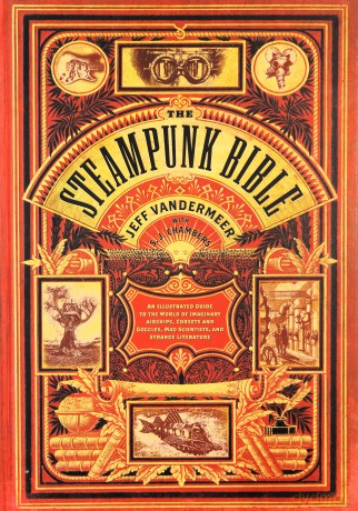 Steampunk Bible: An Illustrated Guide to the World of Imaginary Airships, Corsets and Goggles, Mad Scientists, and Strange Literature - Jeff Vandermeer [KSIĄŻKA]
