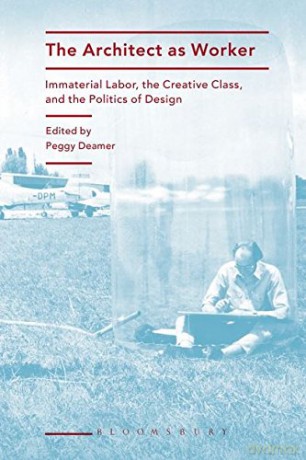 The Architect as Worker: Immaterial Labor, the Creative Class, and the Politics of Design - Peggy Deamer [KSIĄŻKA]