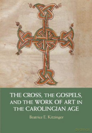 The Cross, the Gospels, and the Work of Art in the Carolingian Age - Beatrice E. Kitzinger [KSIĄŻKA]