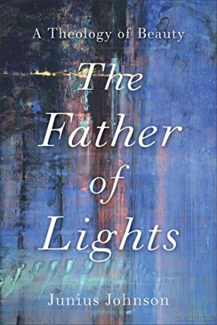 The Father of Lights: A Theology of Beauty (Theology for the Life of the World) - Junius Johnson [KSIĄŻKA]