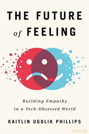 The Future of Feeling: Building Empathy in a Tech-Obsessed World - Kaitlin Ugolik Phillips [KSIĄŻKA]