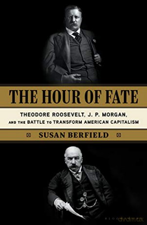 The Hour of Fate: Theodore Roosevelt, J.P. Morgan, and the Battle to Transform American Capitalism - Susan Berfield [KSIĄŻKA]