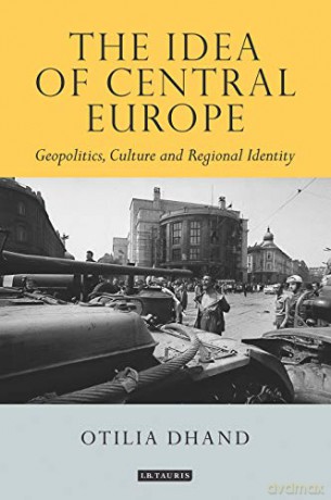 The Idea of Central Europe: Geopolitics, Culture and Regional Identity (Tauris Historical Geographical Series) - Otilia Dhand [KSIĄŻKA]