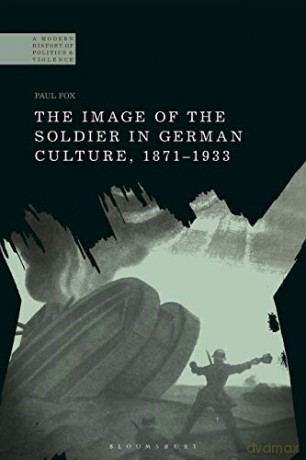 The Image of the Soldier in German Culture, 1871-1933 (A Modern History of Politics and Violence) - Paul Fox [KSIĄŻKA]