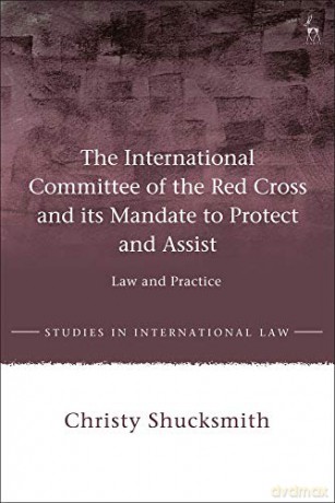 The International Committee of the Red Cross and its Mandate to Protect and Assist: Law and Practice (Studies in International Law) - Dr Christy Shucksmith [KSIĄŻKA]