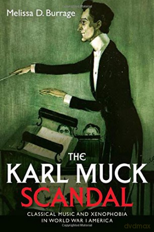 The Karl Muck Scandal: Classical Music and Xenophobia in World War I America (Eastman Studies in Music): 157 - Melissa D. Burrage [KSIĄŻKA]