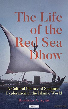 The Life of the Red Sea Dhow: A Cultural History of Seaborne Exploration in the Islamic World - Dionisius A. Agius [KSIĄŻKA]