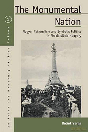 The Monumental Nation: Magyar Nationalism and Symbolic Politics in Fin-De-Siecle Hungary: 20 (Austrian and Habsburg Studies, 20) - B Varga [KSIĄŻKA]