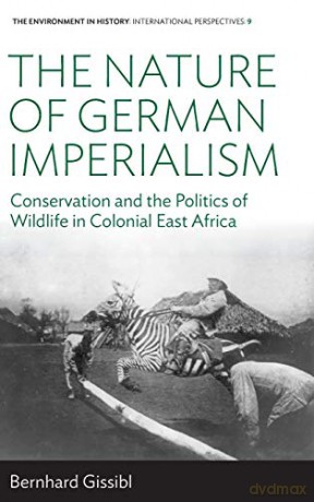 The Nature of German Imperialism: Conservation and the Politics of Wildlife in Colonial East Africa: 9 (Environment in History: International Perspectives) - Bernhard Gissibl [KSIĄŻKA]