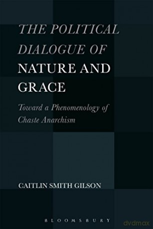 The Political Dialogue of Nature and Grace: Toward a Phenomenology of Chaste Anarchism - Caitlin Smith Gilson [KSIĄŻKA]