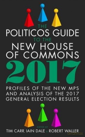 The Politicos Guide to the New House of Commons 2017: Profiles of the New Mps and Analysis of the 2017 General Election Results - Tim Carr [KSIĄŻKA]